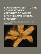 Suggestions Sent to the Commissioners Appointed to Inquire Into the Laws of Real Property; With Minutes of the Evidence Given Before Them