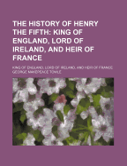 The History of Henry the Fifth: King of England, Lord of Ireland, and Heir of France (1866)