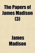 The Papers of James Madison Volume 3; Debates in the Federal Convention, from Tuesday, August 7, 1787 Until Its Final Adjournment, Monday, September 17, 1787