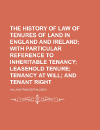 The History of Law of Tenures of Land in England and Ireland; With Particular Reference to Inheritable Tenancy Leasehold Tenure Tenancy at Will and Tenant Right