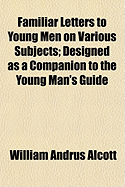 Familiar Letters to Young Men on Various Subjects; Designed as a Companion to the Young Man's Guide