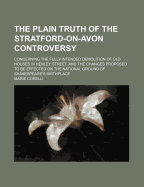 The Plain Truth of the Stratford-On-Avon Controversy; Concerning the Fully-Intended Demolition of Old Houses in Henley Street, and the Changes Proposed to Be Effected on the National Ground of Shakespeare's Birthplace