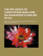 The Influence of Christopher Marlowe on Shakspere's Earlier Style, Being the Harness Prize Essay for the Year 1885