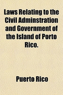 Laws Relating to the Civil Adminstration and Government of the Island of Porto Rico.