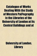 Catalogue of Works Dealing With the Study of Western Pal]Ography in the Libraries of the University of London at Its Central Buildings and at (Paperback)