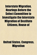 Interstate Migration. Hearings Before the Select Committee to Investigate the Interstate Migration of Destitute Citizens, House of