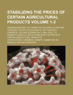 Stabilizing the Prices of Certain Agricultural Products Volume 1-2; Hearings Before the Committee on Agriculture and Forestry, United States Senate, Sixty-Seventh Congress, Second Session on S. 2964, a Bill to Promote Agriculture by Stablizing the Prices