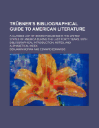 Tr Bner's Bibliographical Guide to American Literature; A Classed List of Books Published in the United States of America During the Last Forty Years. with Bibliographical Introduction, Notes, and Alphabetical Index