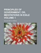 Principles of Government Volume 1; Or, Meditations in Exile