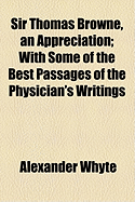 Sir Thomas Browne, an Appreciation: With Some of the Best Passages of the Physician's Writings
