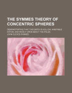 The Symmes Theory of Concentric Spheres; Demonstrating That the Earth Is Hollow, Habitable Within, and Widely Open about the Poles