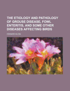 The Etiology and Pathology of Grouse Disease, Fowl Enteritis: And Some Other Diseases Affecting Birds (1892)