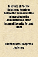Institute of Pacific Relations. Hearings Before the Subcommittee to Investigate the Administration of the Internal Security ACT and Other