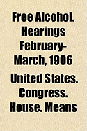 Free Alcohol. Hearings February-March, 1906