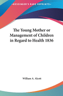 The Young Mother or Management of Children in Regard to Healthe Young Mother or Management of Children in Regard to Health 1836 Th 1836
