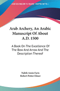 Arab Archery, an Arabic Manuscript of about A.D. 1500 Arab Archery, an Arabic Manuscript of about A.D. 1500: A Book on the Excellence of the Bow and Arrow and the Descria Book on the Excellence of the Bow and Arrow and the Description Thereof Ption...