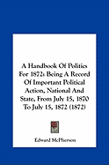 A Handbook of Politics for 1872 a Handbook of Politics for 1872: Being a Record of Important Political Action, National and Sbeing a Record of Important Political Action, National and State, from July 15, 1870 to July 15, 1872 (1872) Tate, from July 15...