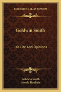 Goldwin Smith: His Life and Opinions