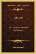 Hot Corn Hot Corn: Life Scenes in New York Illustrated: Including the Story of Life Scenes in New York Illustrated: Including the Story of Little Katy; Madalina, the Rag-Pickers Daughter; Wild Maggielittle Katy; Madalina, the Rag-Pickers Daughter; Wild...
