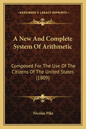 A New and Complete System of Arithmetic a New and Complete System of Arithmetic: Composed for the Use of the Citizens of the United States (1composed for the Use of the Citizens of the United States (1809) 809)