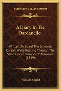 A Diary in the Dardanelles a Diary in the Dardanelles: Written on Board the Schooner Corsair, While Beating Throughwritten on Board the Schooner Corsair, While Beating Through the Straits, from Tenedos to Marmora (1849) the Straits, from Tenedos to...