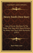 Henry Ford's Own Story Henry Ford's Own Story: How a Farmer Boy Rose to the Power That Goes with Many Millihow a Farmer Boy Rose to the Power That Goes with Many Millions Yet Never Lost Touch with Humanity (1917) Ons Yet Never Lost Touch with Humanity...
