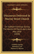 Discourses Delivered in Murray Street Church Discourses Delivered in Murray Street Church: On Sabbath Evenings During the Months of March, April, and Mon Sabbath Evenings During the Months of March, April, and May, 1830 (1830) Ay, 1830 (1830)