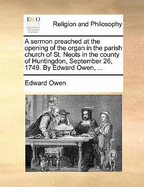 A Sermon Preached at the Opening of the Organ in the Parish Church of St. Neots in the County of Huntingdon, September 26, 1749. by Edward Owen, ...