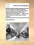 All the orations of Demosthenes, pronounced to excite the Athenians against Philip King of Macedon. Translated into English ... with notes historical and critical. Thomas Leland, ...
