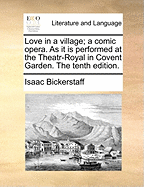 Love in a Village; A Comic Opera. as It Is Performed at the Theatr-Royal in Covent Garden. the Tenth Edition.