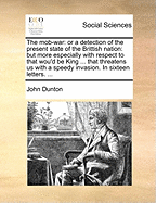 The Mob-War: Or a Detection of the Present State of the Brittish Nation: But More Especially with Respect to That Wou'd Be King ... That Threatens Us with a Speedy Invasion. in Sixteen Letters. ...