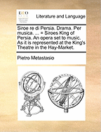 Siroe Re Di Persia. Drama. Per Musica. ... = Siroes King of Persia. an Opera Set to Music. as It Is Represented at the King's Theatre in the Hay-Market.