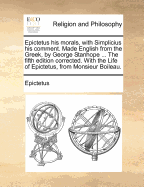 Epictetus His Morals, with Simplicius His Comment. Made English from the Greek, by George Stanhope ... the Fifth Edition Corrected. with the Life of Epictetus, from Monsieur Boileau.