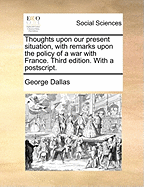 Thoughts Upon Our Present Situation, with Remarks Upon the Policy of a War with France. Third Edition. with a PostScript.