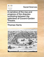 A Narrative of the Rise and Progress of the Disputes Subsisting Between the Patentees of Covent-Garden Theatre.