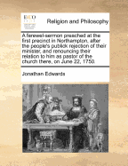A Farewel-Sermon Preached at the First Precinct in Northampton, After the People's Publick Rejection of Their Minister, and Renouncing Their Relation to Him as Pastor of the Church There, on June 22, 1750.