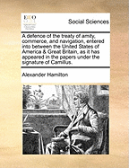 A Defence of the Treaty of Amity, Commerce, and Navigation, Entered Into Between the United States of America & Great Britain, as It Has Appeared in the Papers Under the Signature of Camillus.