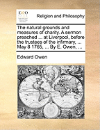 The Natural Grounds and Measures of Charity. a Sermon Preached ... at Liverpool, Before the Trustees of the Infirmary, ... May 8 1765, ... by E. Owen, ...