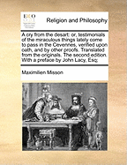 A Cry from the Desart: Or, Testimonials of the Miraculous Things Lately Come to Pass in the Cevennes, Verified Upon Oath, and by Other Proofs. Translated from the Originals. the Second Edition. with a Preface by John Lacy, Esq;