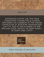 Stephanos Pistou, Or, the True Christians Character & Crown Described in a Sermon at the Parish Church of St. Botolph, Bishopsgate, July 15, 1669 at the Funeral of Mr. William Cade, Deputy of That Ward / By John Lake. (1671)