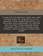 A New Art of Brewing Beer, Ale, and Other Sorts of Liquors So as to Render Them More Healthful to the Body, and Agreeable to Nature; And to Keep Them Longer from Souring with Less Trouble and Charge Than Generally Practiced (1691)