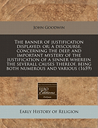 The Banner of Justification Displayed: Or; A Discourse, Concerning the Deep, and Important Mystery of the Justification of a Sinner Wherein the Severall Causes Thereof, Being Both Numerous and Various (1659)