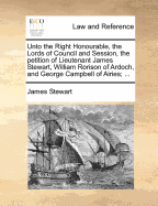 Unto the Right Honourable, the Lords of Council and Session, the Petition of Lieutenant James Stewart, William Rorison of Ardoch, and George Campbell of Airies; ...