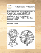 The Sinner's Cry; Being the Substance of a Sermon, Preached at Trinity Chapel, Windmill-Street, Upper Moorfields, on Sunday Evening, January the 27th, 1793 by the REV. Thomas Smith, ...