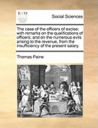 The Case of the Officers of Excise; With Remarks on the Qualifications of Officers; And on the Numerous Evils Arising to the Revenue, from the Insufficiency of the Present Salary.