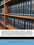 An Essay on Percy Bysshe Shelley; Being a Reprint of the Introductory Essay Prefixed to the Volume of (25 Spurious) Letters of Shelley Published by E