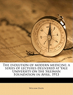 The Evolution of Modern Medicine a Series of Lectures Delivered at Yale University on the Silliman Foundation in April, 1913