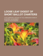 Loose Leaf Digest of Short Ballot Charters; A Documentary History of the Commission Form of Municipal Government