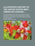 Illustrated History of the United States Mint American Coinage; With Biographical Sketches of the Mint Officers from Its Foundation to the Present Time to Which Are Added a Glossary of Mint Terms and the Latest Official Tables