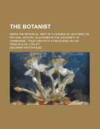 The Botanist. Being the Botanical Part of a Course of Lectures on Natural History